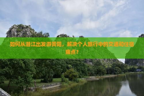 如何从潜江出发游贵阳，解决个人旅行中的交通和住宿痛点？