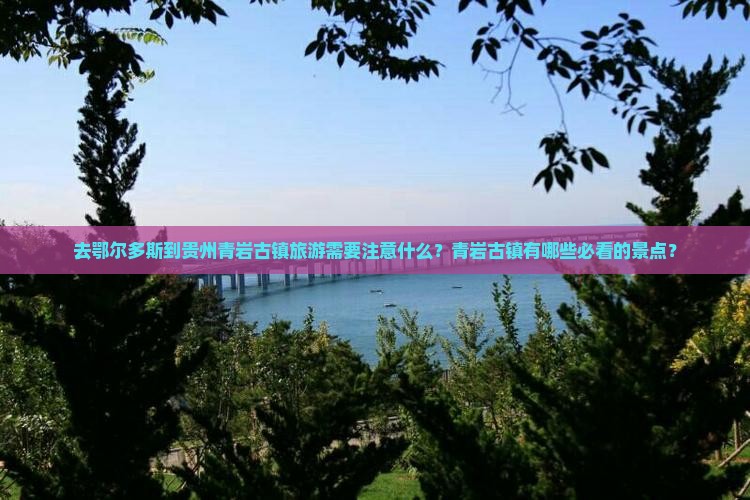 去鄂尔多斯到贵州青岩古镇旅游需要注意什么？青岩古镇有哪些必看的景点？