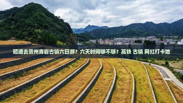 昭通去贵州青岩古镇六日游？六天时间够不够？高铁+古镇+网红打卡地