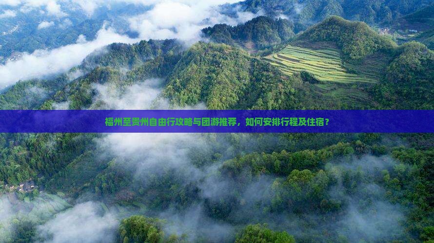 福州至贵州自由行攻略与团游推荐，如何安排行程及住宿？