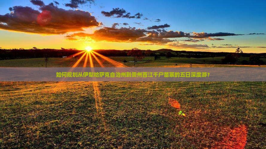 如何规划从伊犁哈萨克自治州到贵州西江千户苗寨的五日深度游？
