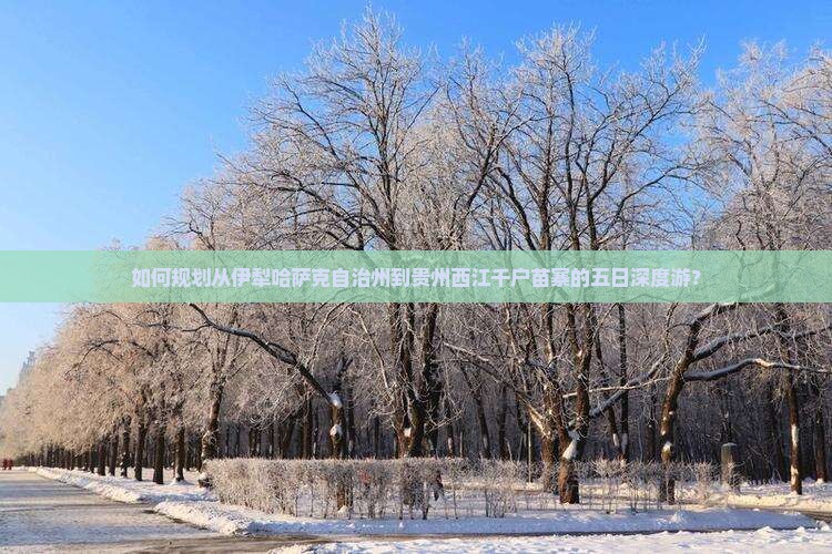 如何规划从伊犁哈萨克自治州到贵州西江千户苗寨的五日深度游？