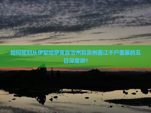 如何规划从伊犁哈萨克自治州到贵州西江千户苗寨的五日深度游？