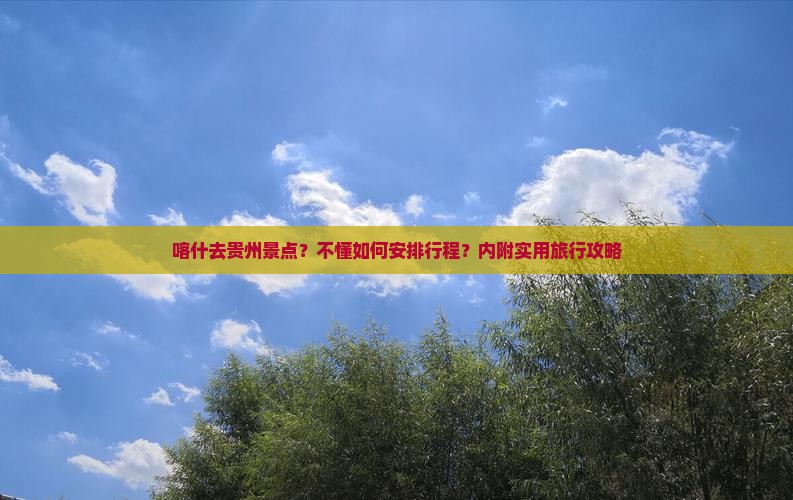 喀什去贵州景点？不懂如何安排行程？内附实用旅行攻略
