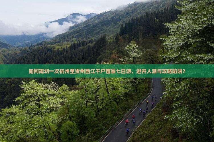 如何规划一次杭州至贵州西江千户苗寨七日游，避开人潮与攻略陷阱？