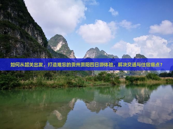 如何从韶关出发，打造难忘的贵州贵阳四日游体验，解决交通与住宿痛点？