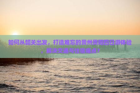 如何从韶关出发，打造难忘的贵州贵阳四日游体验，解决交通与住宿痛点？