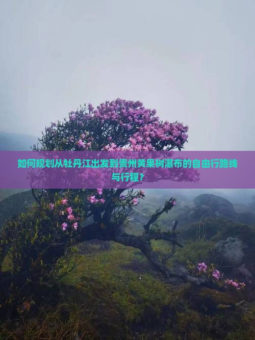 如何规划从牡丹江出发到贵州黄果树瀑布的自由行路线与行程？