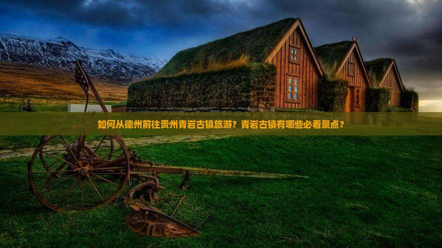 如何从德州前往贵州青岩古镇旅游？青岩古镇有哪些必看景点？