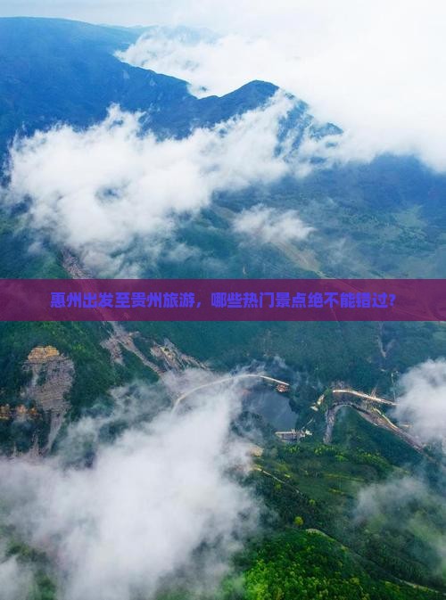惠州出发至贵州旅游，哪些热门景点绝不能错过？