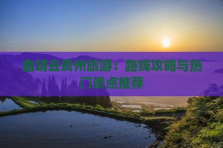 曲靖去贵州旅游：路线攻略与热门景点推荐
