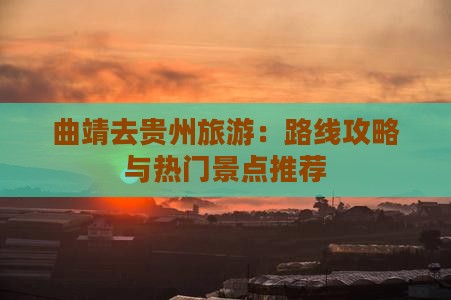 曲靖去贵州旅游：路线攻略与热门景点推荐