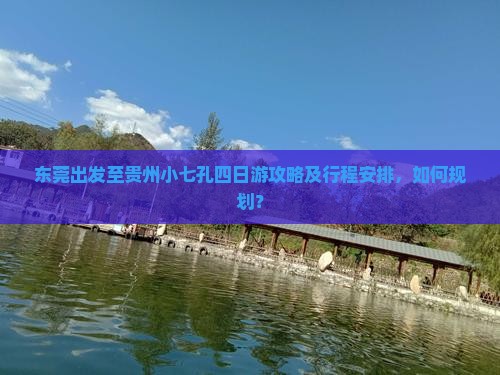 东莞出发至贵州小七孔四日游攻略及行程安排，如何规划？
