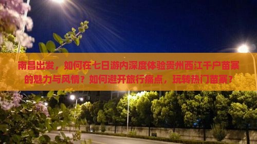 南昌出发，如何在七日游内深度体验贵州西江千户苗寨的魅力与风情？如何避开旅行痛点，玩转热门苗寨？