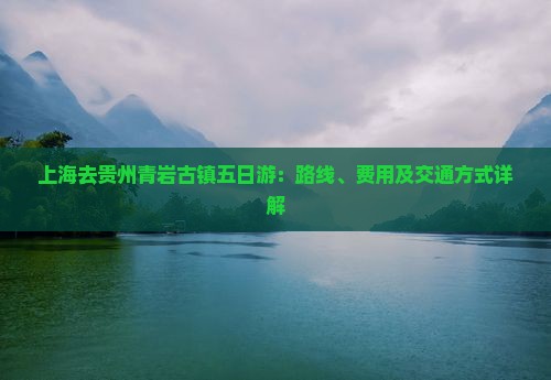 上海去贵州青岩古镇五日游：路线、费用及交通方式详解
