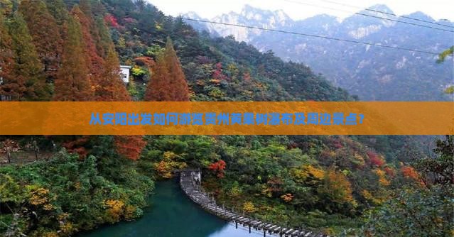 从安阳出发如何游览贵州黄果树瀑布及周边景点？