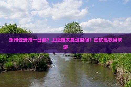 永州去贵州一日游？上班族太累没时间？试试高铁周末游