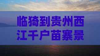 临猗到贵州西江千户苗寨景点旅游攻略