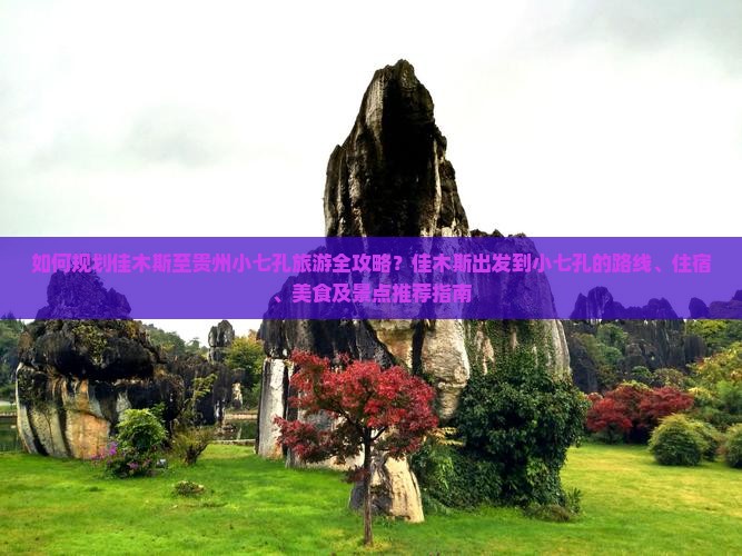 如何规划佳木斯至贵州小七孔旅游全攻略？佳木斯出发到小七孔的路线、住宿、美食及景点推荐指南