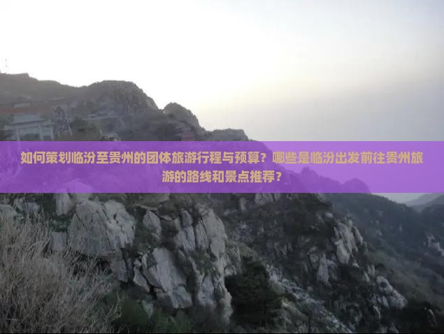 如何策划临汾至贵州的团体旅游行程与预算？哪些是临汾出发前往贵州旅游的路线和景点推荐？