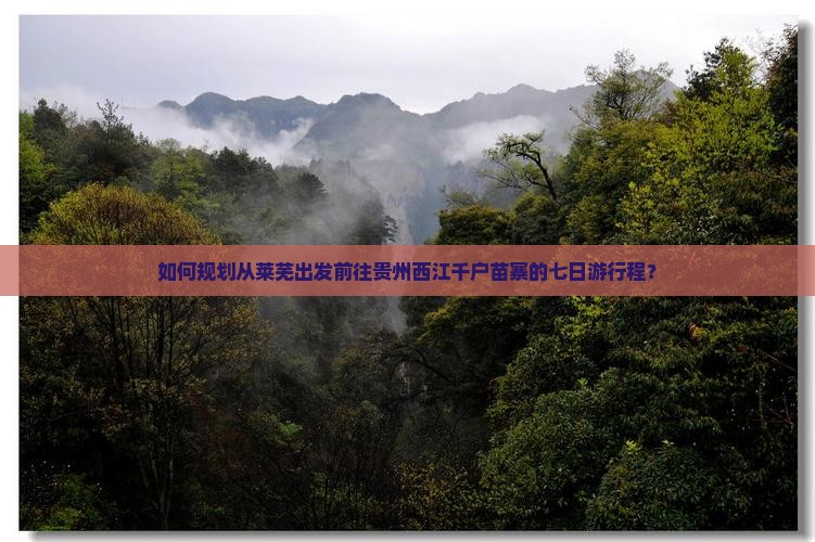 如何规划从莱芜出发前往贵州西江千户苗寨的七日游行程？