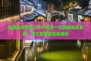 莆田去贵州西江千户苗寨一日游路线及费用，西江至荔波距离解析