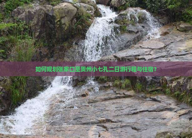 如何规划张家口至贵州小七孔二日游行程与住宿？