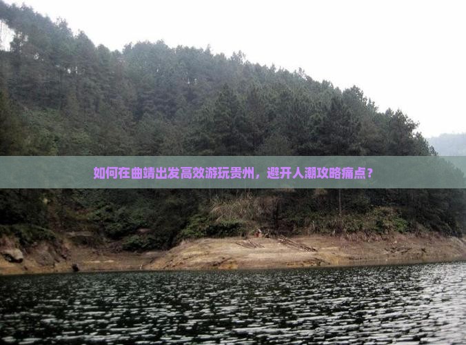 如何在曲靖出发高效游玩贵州，避开人潮攻略痛点？