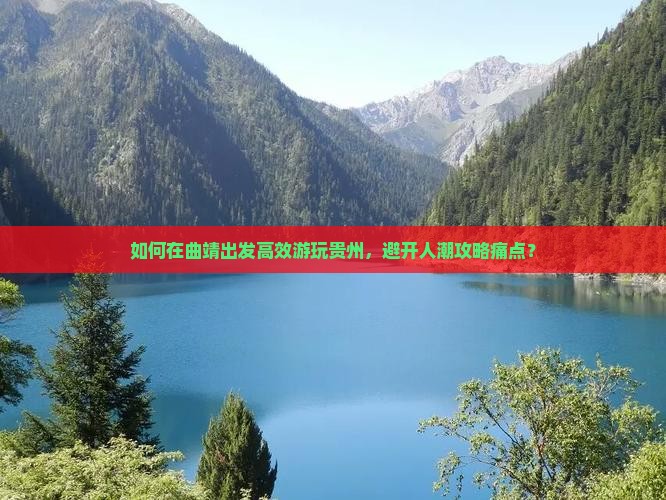 如何在曲靖出发高效游玩贵州，避开人潮攻略痛点？