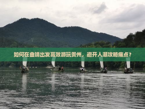 如何在曲靖出发高效游玩贵州，避开人潮攻略痛点？