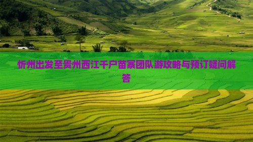 忻州出发至贵州西江千户苗寨团队游攻略与预订疑问解答
