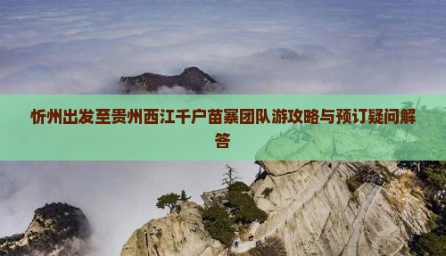 忻州出发至贵州西江千户苗寨团队游攻略与预订疑问解答