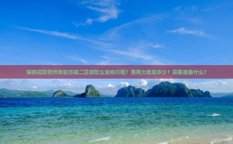 攀枝花到贵州青岩古镇二日游怎么安排行程？费用大概是多少？需要准备什么？