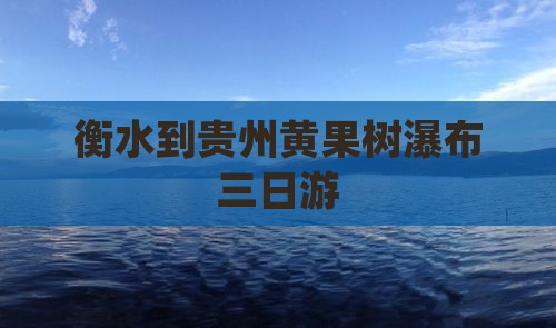 衡水到贵州黄果树瀑布三日游