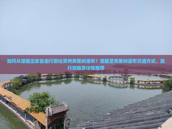 如何从楚雄出发自由行前往贵州黄果树瀑布？楚雄至黄果树瀑布交通方式、旅行攻略及住宿推荐