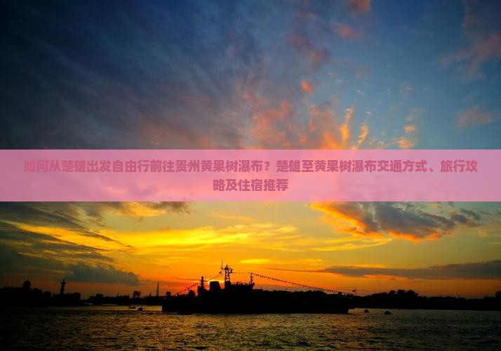如何从楚雄出发自由行前往贵州黄果树瀑布？楚雄至黄果树瀑布交通方式、旅行攻略及住宿推荐