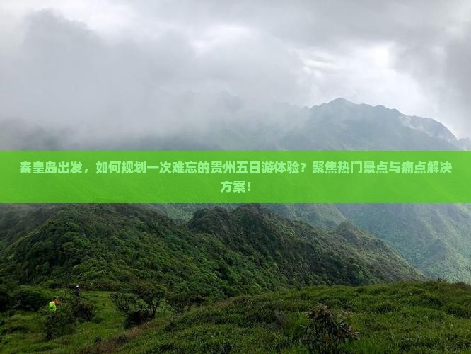秦皇岛出发，如何规划一次难忘的贵州五日游体验？聚焦热门景点与痛点解决方案！