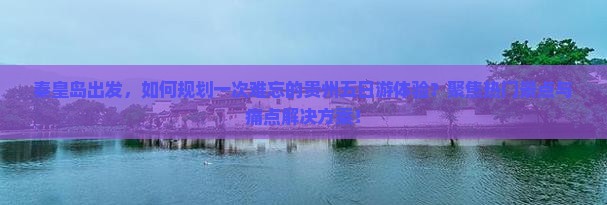 秦皇岛出发，如何规划一次难忘的贵州五日游体验？聚焦热门景点与痛点解决方案！