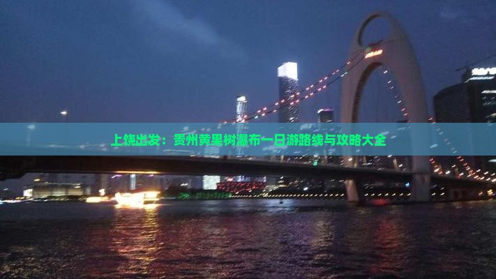 上饶出发：贵州黄果树瀑布一日游路线与攻略大全