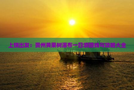 上饶出发：贵州黄果树瀑布一日游路线与攻略大全