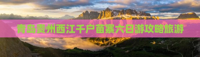 青岛去贵州西江千户苗寨六日游