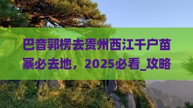 巴音郭楞去贵州西江千户苗寨必去地