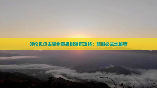 呼伦贝尔去贵州黄果树瀑布必去地