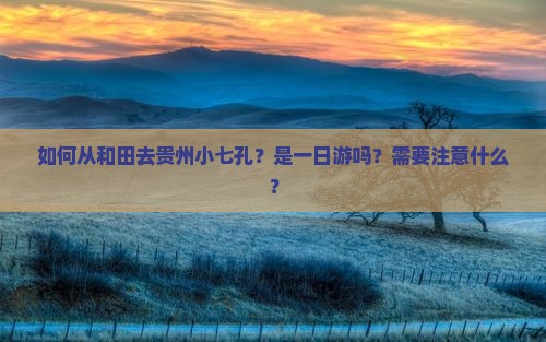 如何从和田去贵州小七孔？是一日游吗？需要注意什么？