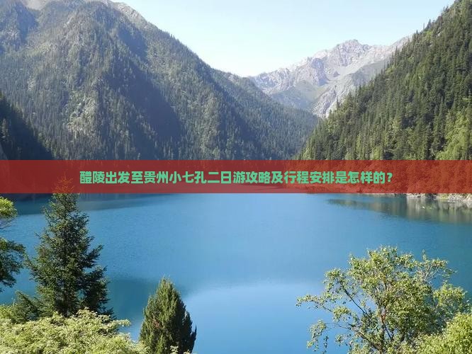 醴陵出发至贵州小七孔二日游攻略及行程安排是怎样的？