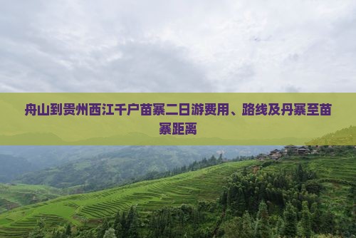 舟山到贵州西江千户苗寨二日游费用、路线及丹寨至苗寨距离