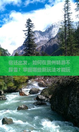 宿迁出发，如何在贵州畅游不踩雷？掌握哪些新玩法才能玩得开心？