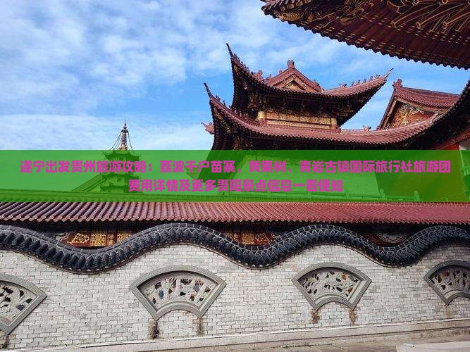 遂宁出发贵州旅游攻略：荔波千户苗寨、黄果树、青岩古镇国际旅行社旅游团费用详情及更多贵阳景点信息一看便知