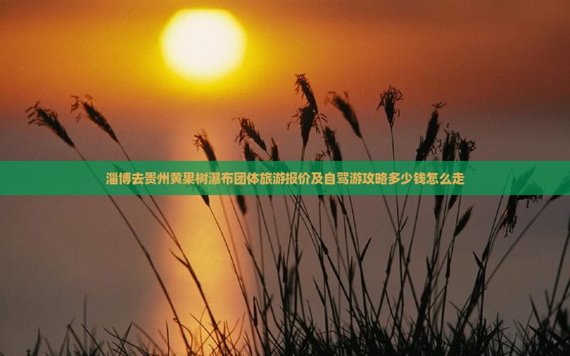 淄博去贵州黄果树瀑布团体旅游报价及自驾游攻略多少钱怎么走