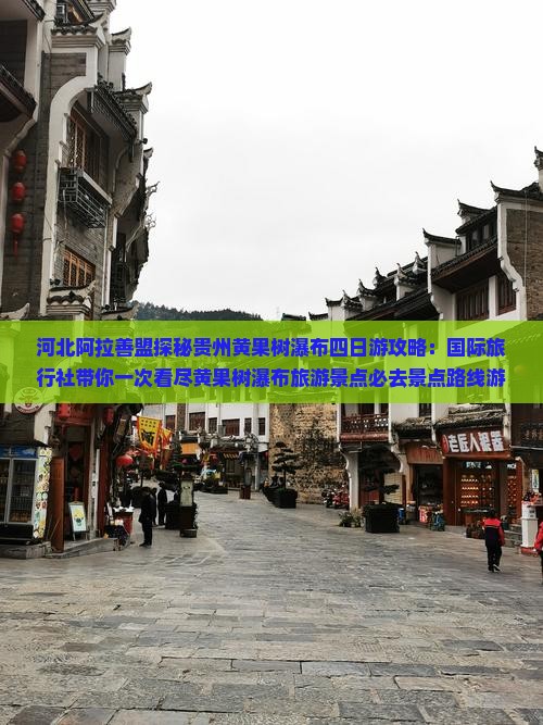 河北阿拉善盟探秘贵州黄果树瀑布四日游攻略：国际旅行社带你一次看尽黄果树瀑布旅游景点必去景点路线游玩